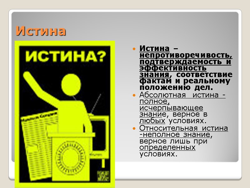 Истина Истина – непротиворечивость, подтверждаемость и эффективность знания, соответствие фактам и реальному положению дел. Истина Истина – непротиворечивость, подтверждаемость и эффективность знания, соответствие фактам и реальному положению дел.